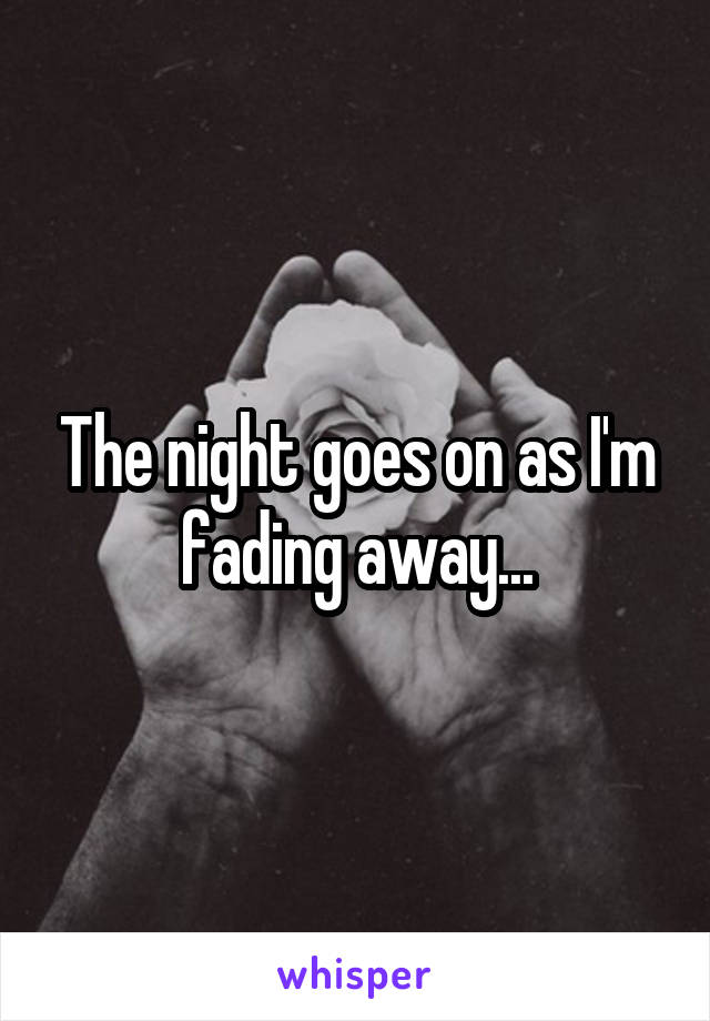 The night goes on as I'm fading away...