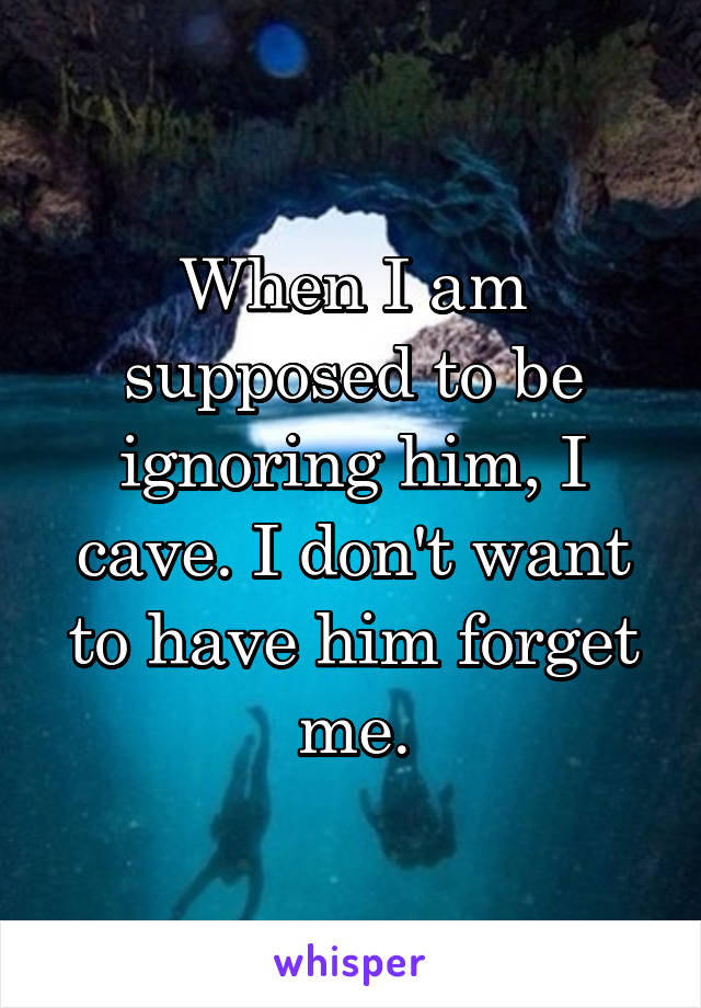 When I am supposed to be ignoring him, I cave. I don't want to have him forget me.