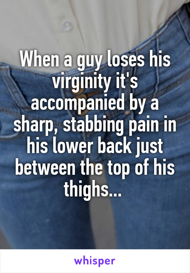 When a guy loses his virginity it's accompanied by a sharp, stabbing pain in his lower back just between the top of his thighs... 
