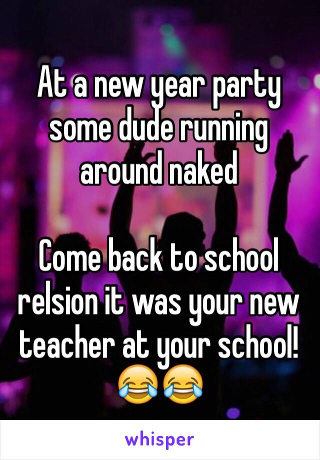 At a new year party some dude running around naked 

Come back to school relsion it was your new teacher at your school! 😂😂