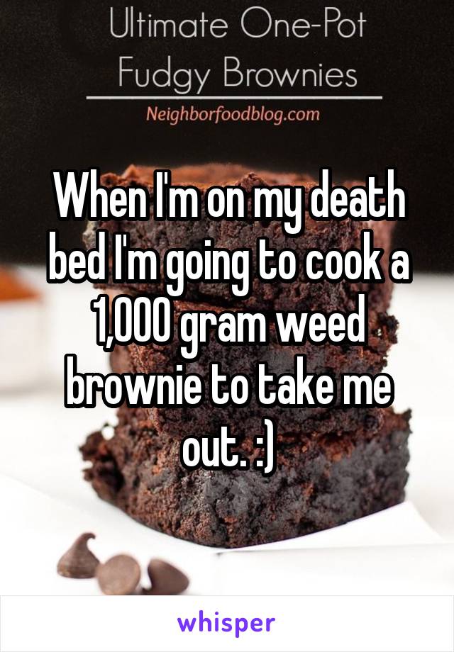 When I'm on my death bed I'm going to cook a 1,000 gram weed brownie to take me out. :)