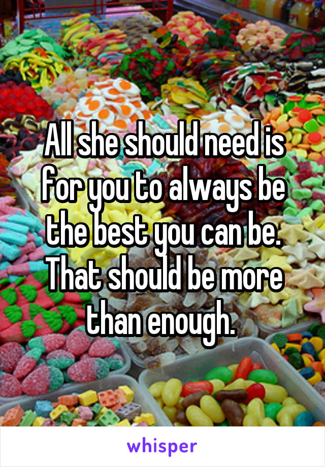 All she should need is for you to always be the best you can be. That should be more than enough. 