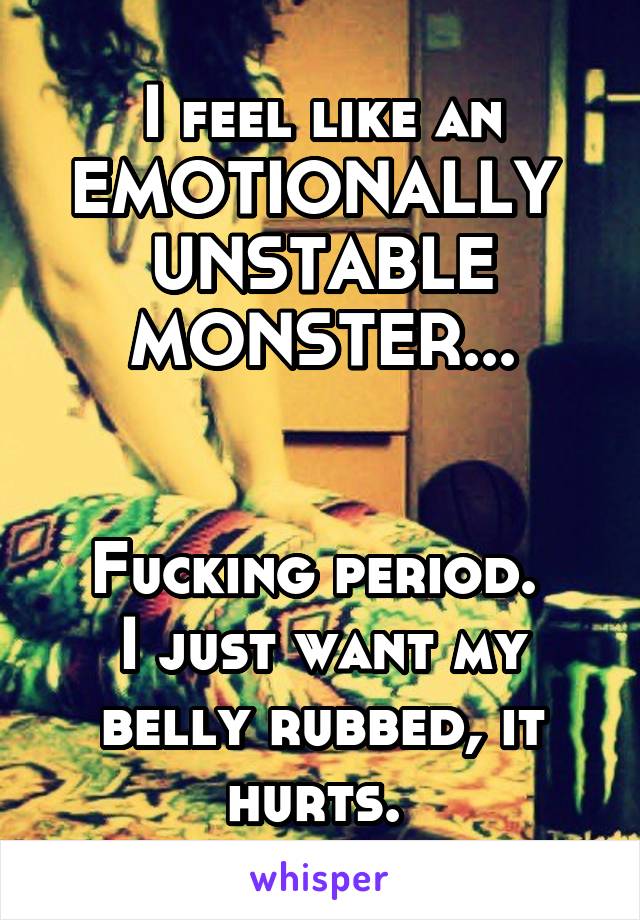 I feel like an EMOTIONALLY 
UNSTABLE
MONSTER...


Fucking period. 
I just want my belly rubbed, it hurts. 