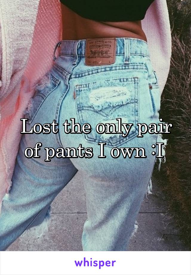 Lost the only pair of pants I own :I 