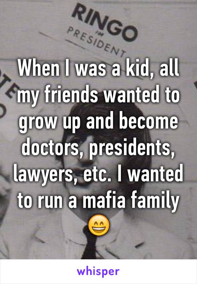 When I was a kid, all my friends wanted to grow up and become doctors, presidents, lawyers, etc. I wanted to run a mafia family 😄