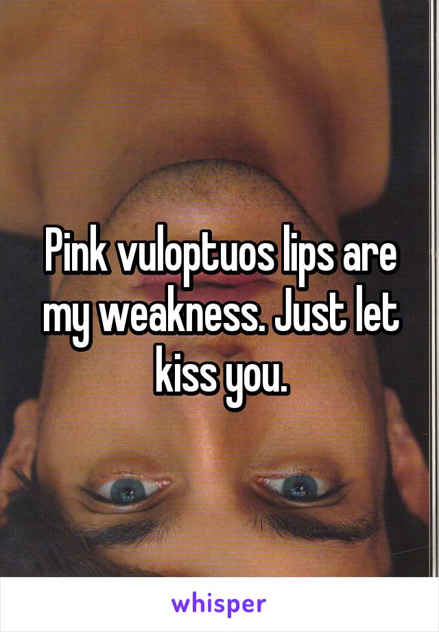 Pink vuloptuos lips are my weakness. Just let kiss you.