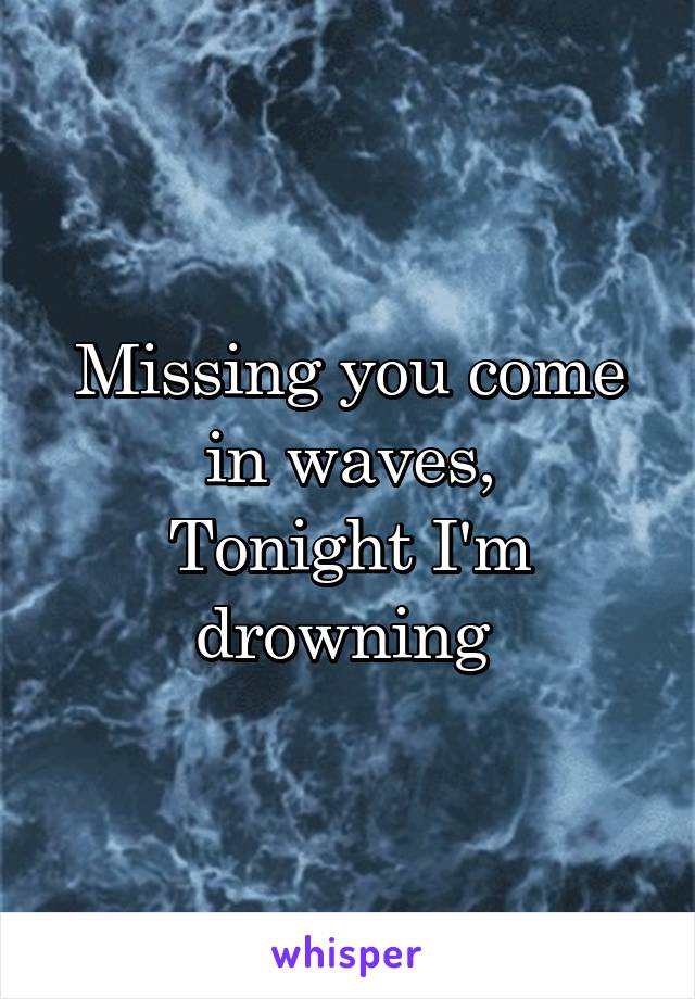 Missing you come in waves,
Tonight I'm drowning 