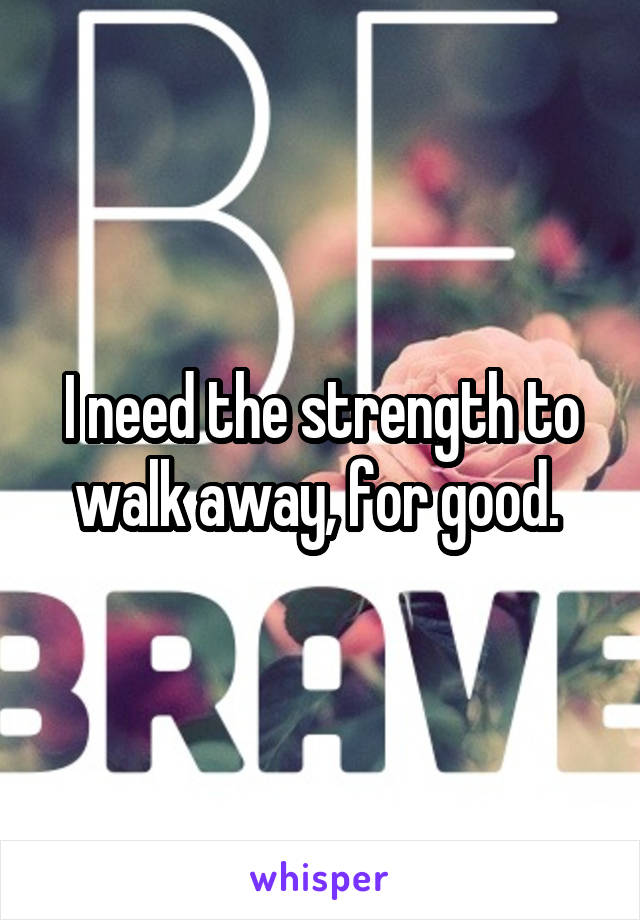 I need the strength to walk away, for good. 