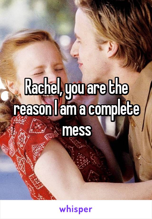 Rachel, you are the reason I am a complete mess