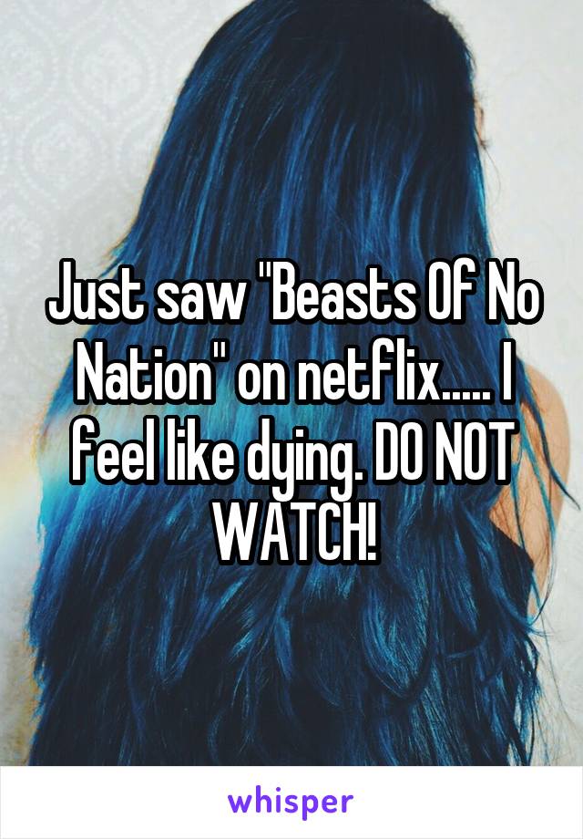 Just saw "Beasts Of No Nation" on netflix..... I feel like dying. DO NOT WATCH!