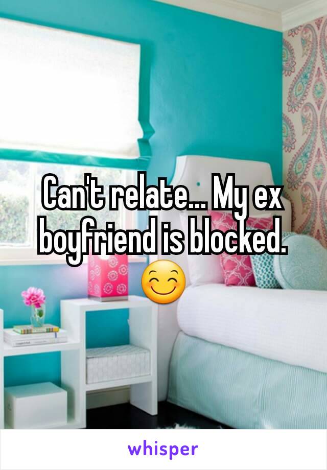 Can't relate... My ex boyfriend is blocked. 😊