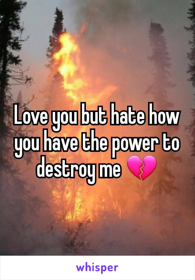 Love you but hate how you have the power to destroy me 💔