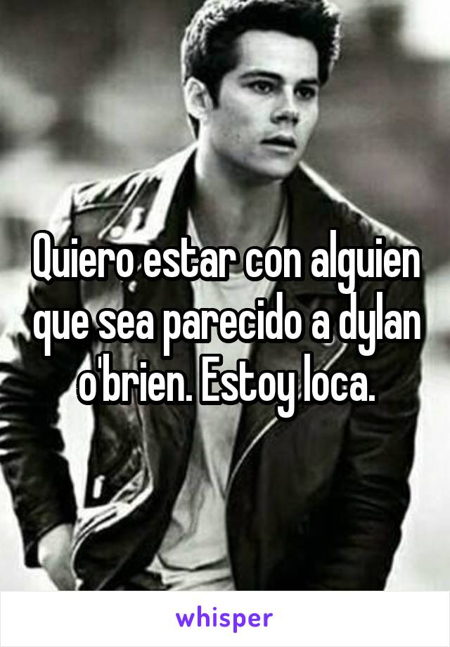 Quiero estar con alguien que sea parecido a dylan o'brien. Estoy loca.