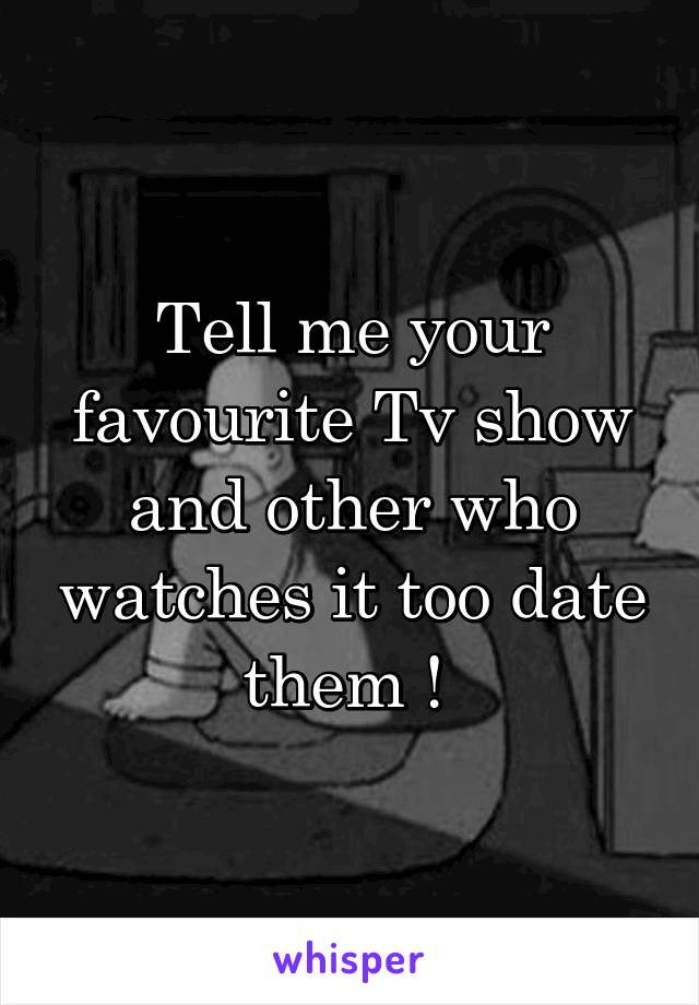 Tell me your favourite Tv show and other who watches it too date them ! 