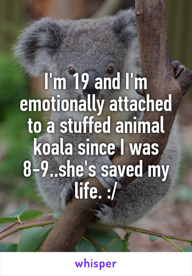 I'm 19 and I'm emotionally attached to a stuffed animal koala since I was 8-9..she's saved my life. :/