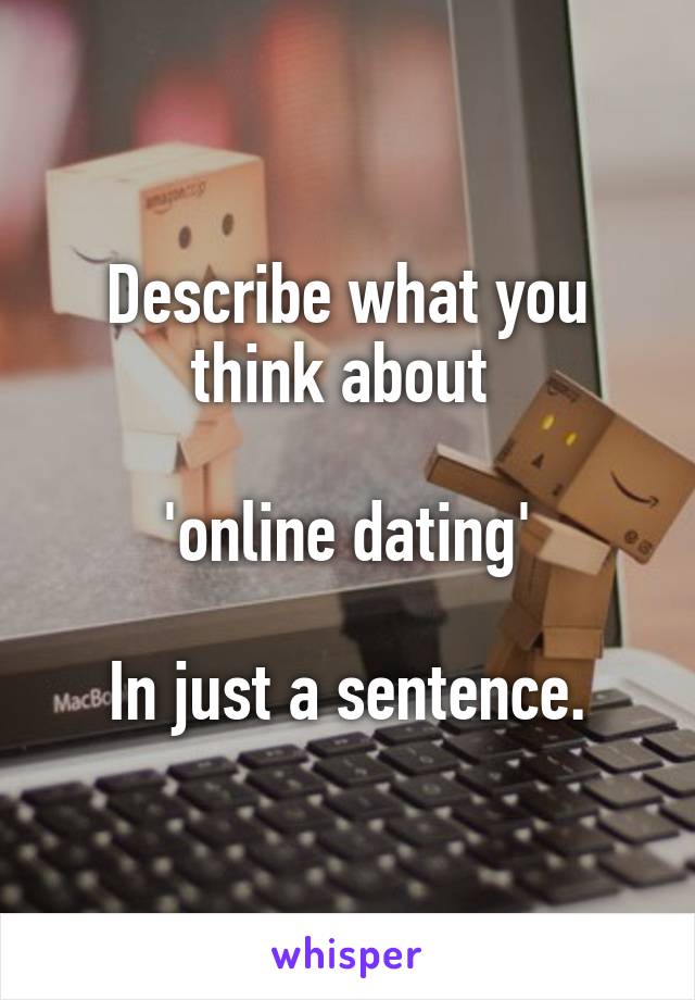 Describe what you think about 

'online dating'

In just a sentence.