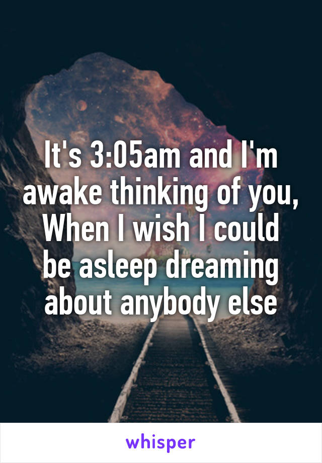 It's 3:05am and I'm awake thinking of you,
When I wish I could be asleep dreaming about anybody else