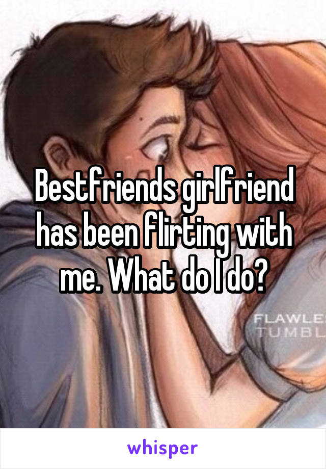 Bestfriends girlfriend has been flirting with me. What do I do?