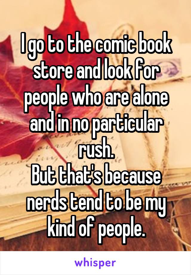 I go to the comic book store and look for people who are alone and in no particular rush.
But that's because nerds tend to be my kind of people.