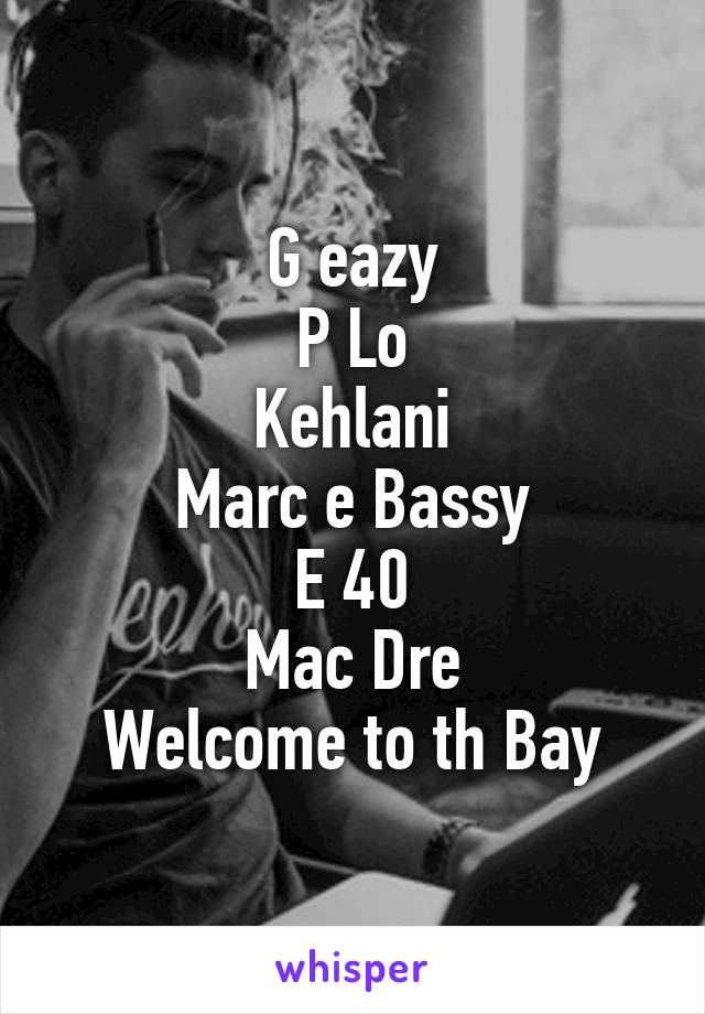 G eazy
P Lo
Kehlani
Marc e Bassy
E 40
Mac Dre
Welcome to th Bay