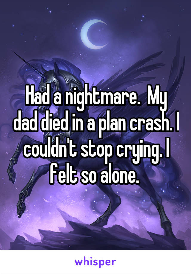 Had a nightmare.  My dad died in a plan crash. I couldn't stop crying. I felt so alone. 