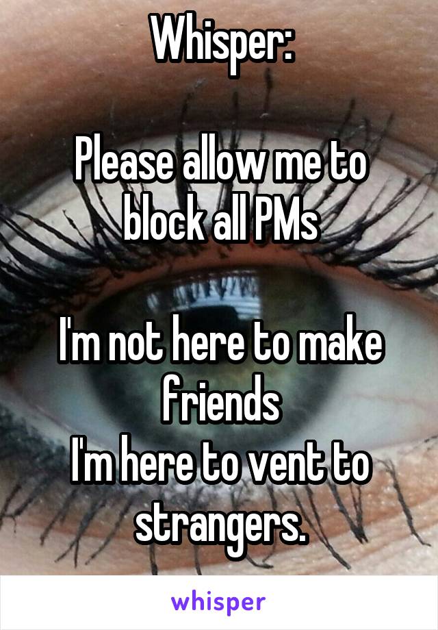 Whisper:

Please allow me to block all PMs

I'm not here to make friends
I'm here to vent to strangers.
