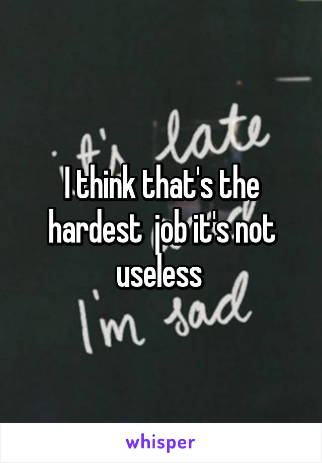 I think that's the hardest  job it's not useless 