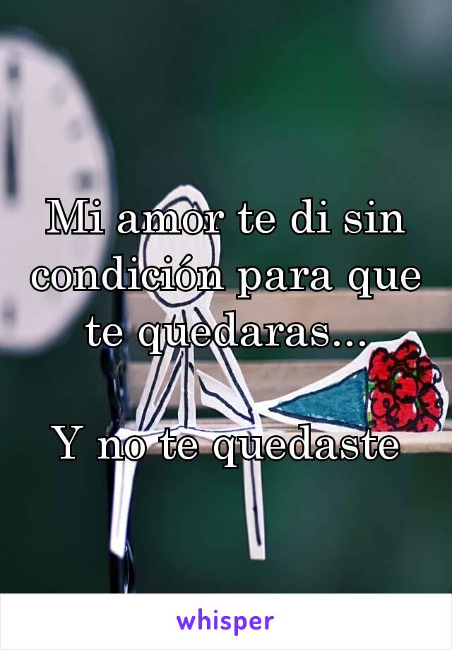 Mi amor te di sin condición para que te quedaras...

Y no te quedaste