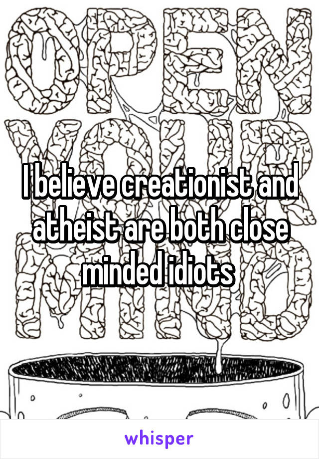 I believe creationist and atheist are both close minded idiots 