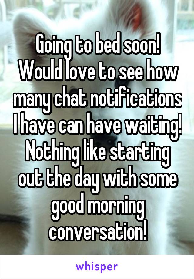 Going to bed soon! Would love to see how many chat notifications I have can have waiting! Nothing like starting out the day with some good morning conversation!