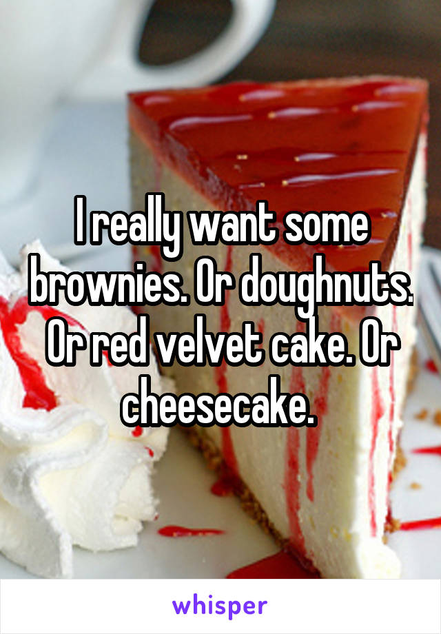 I really want some brownies. Or doughnuts. Or red velvet cake. Or cheesecake. 