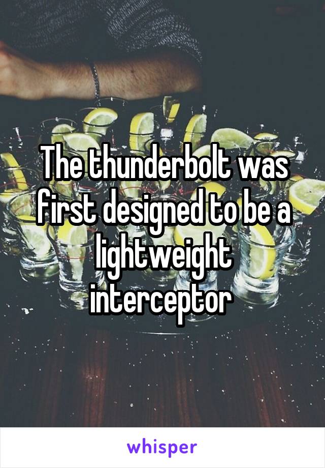 The thunderbolt was first designed to be a lightweight interceptor 