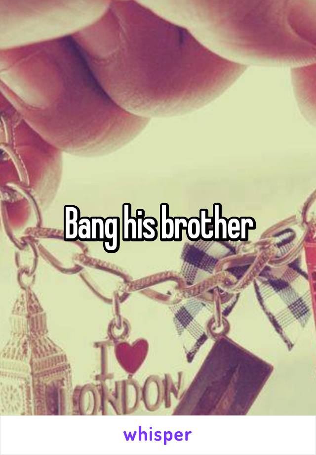 Bang his brother