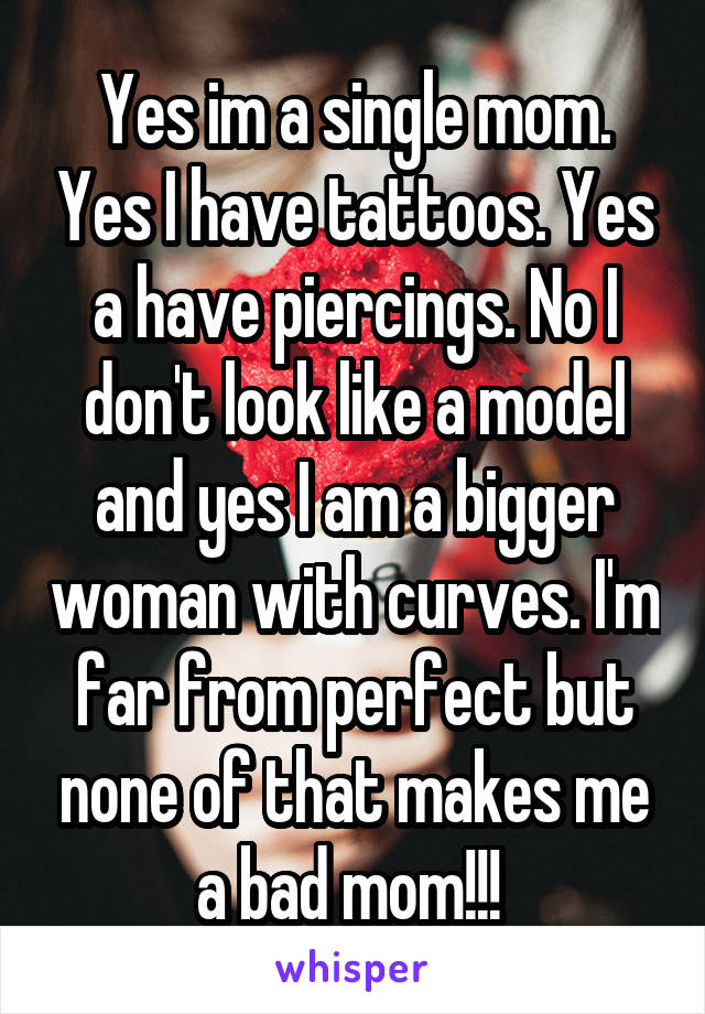 Yes im a single mom. Yes I have tattoos. Yes a have piercings. No I don't look like a model and yes I am a bigger woman with curves. I'm far from perfect but none of that makes me a bad mom!!! 