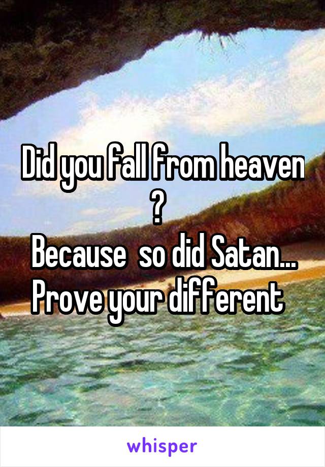 Did you fall from heaven ?  
Because  so did Satan...
Prove your different  