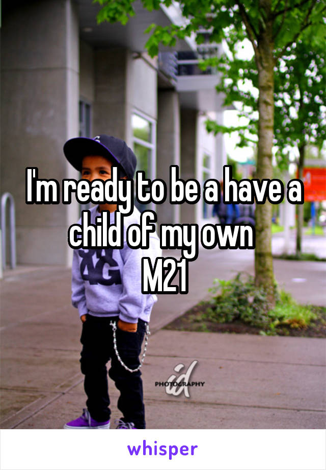 I'm ready to be a have a child of my own 
M21