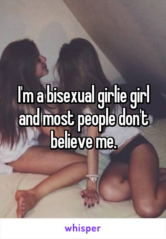 I'm a bisexual girlie girl and most people don't believe me.