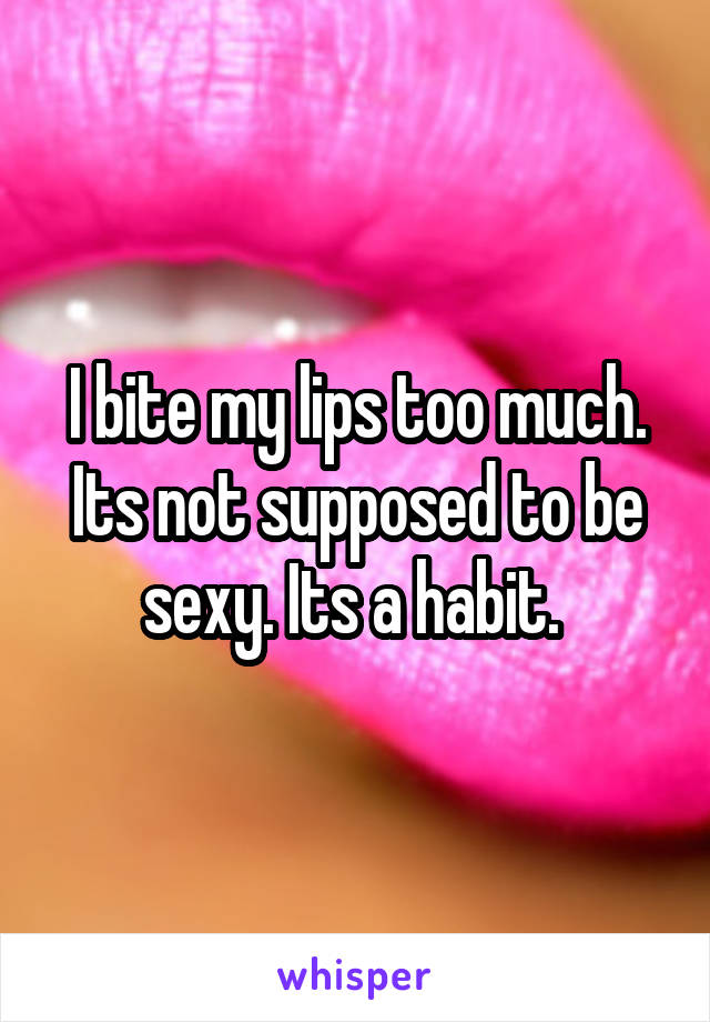 I bite my lips too much. Its not supposed to be sexy. Its a habit. 