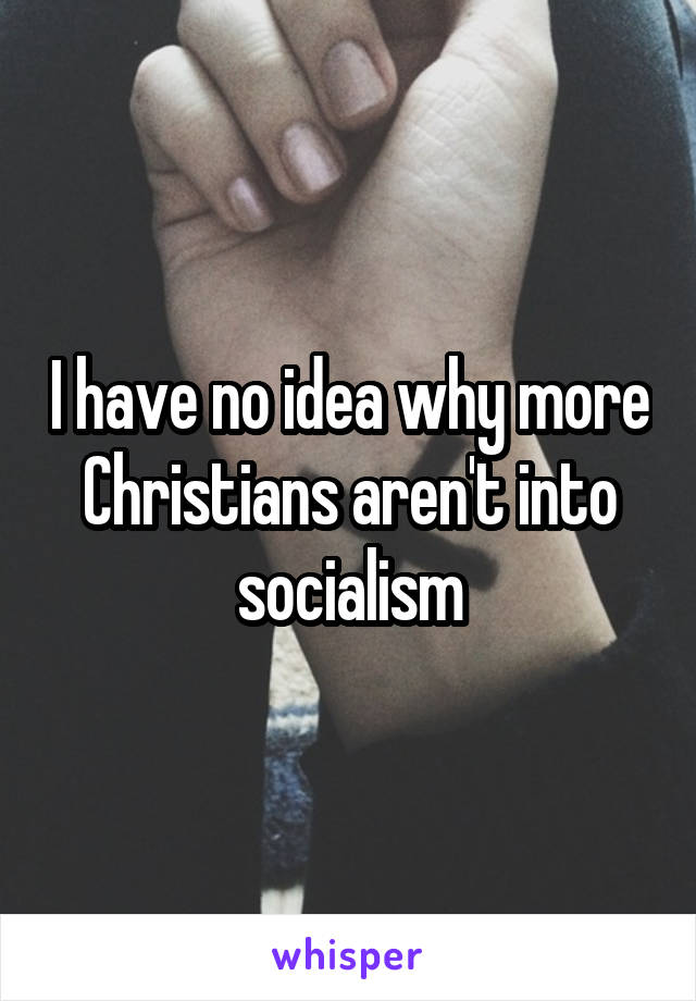 I have no idea why more Christians aren't into socialism