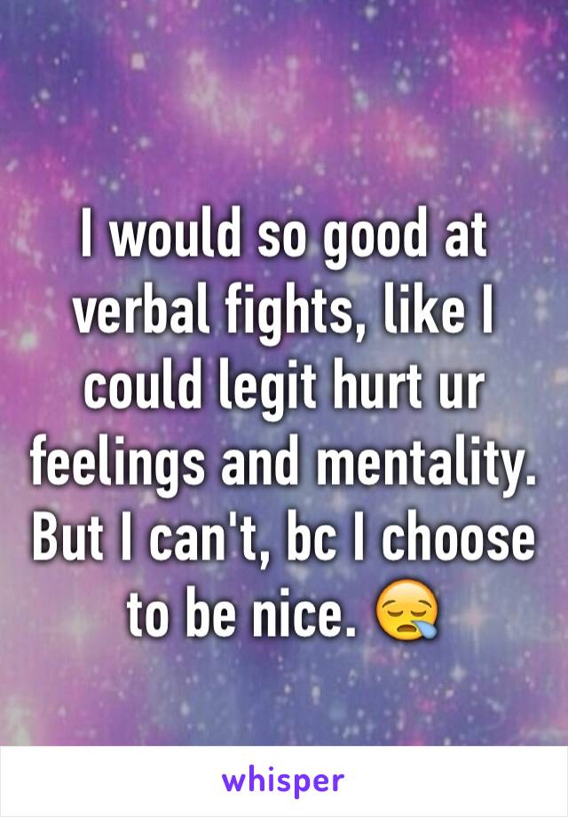 I would so good at verbal fights, like I could legit hurt ur feelings and mentality. But I can't, bc I choose to be nice. 😪