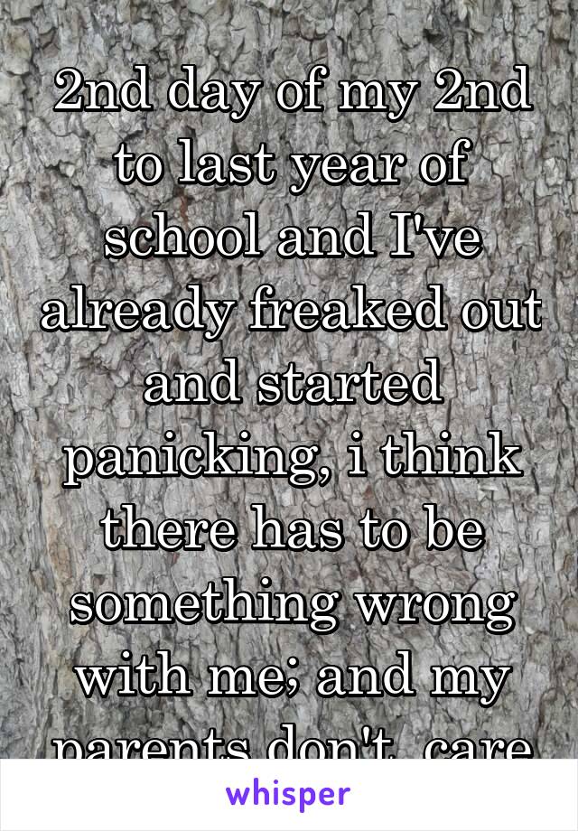 2nd day of my 2nd to last year of school and I've already freaked out and started panicking, i think there has to be something wrong with me; and my parents don't  care