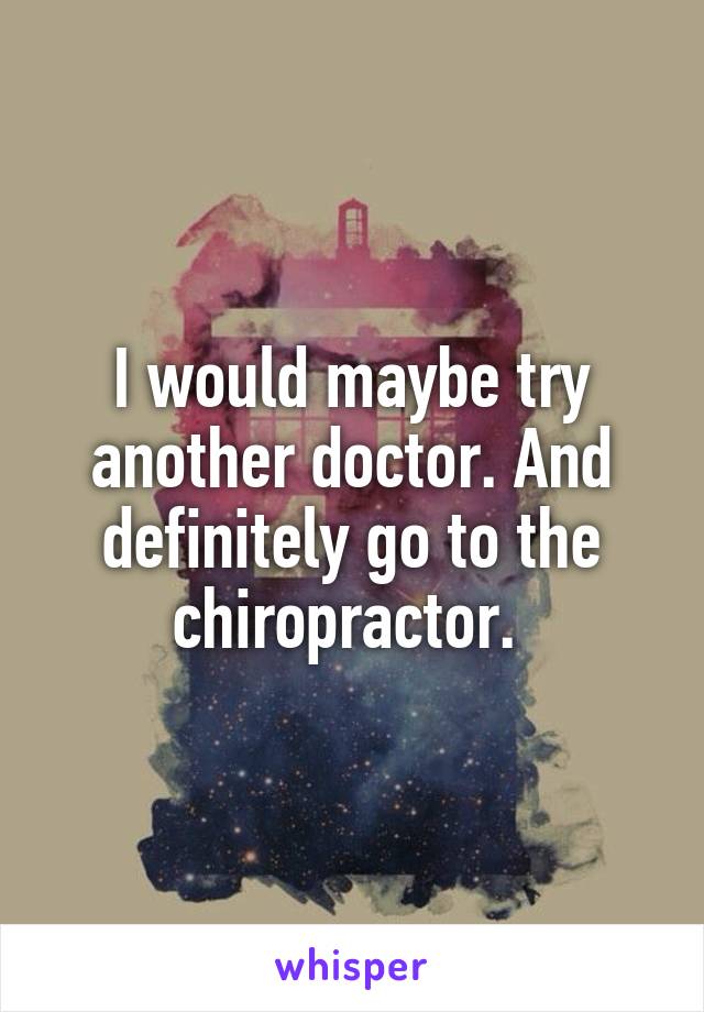 I would maybe try another doctor. And definitely go to the chiropractor. 