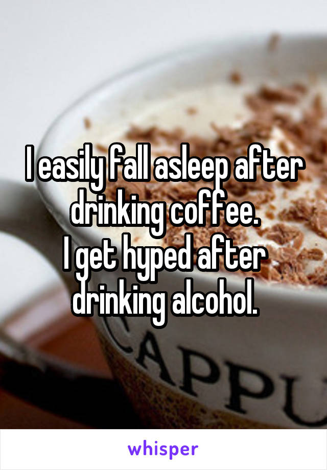 I easily fall asleep after drinking coffee.
I get hyped after drinking alcohol.