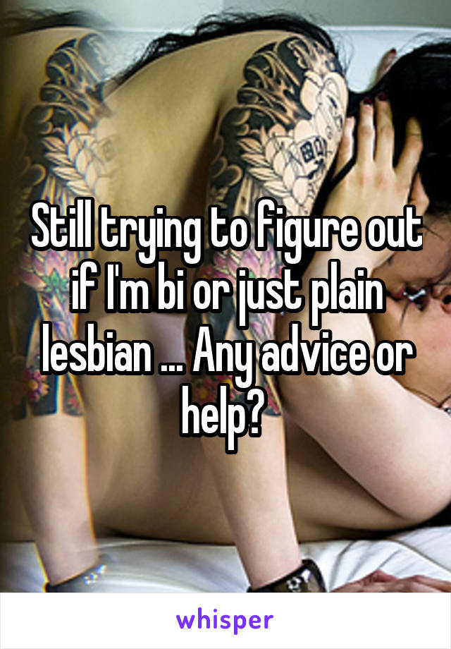 Still trying to figure out if I'm bi or just plain lesbian ... Any advice or help? 