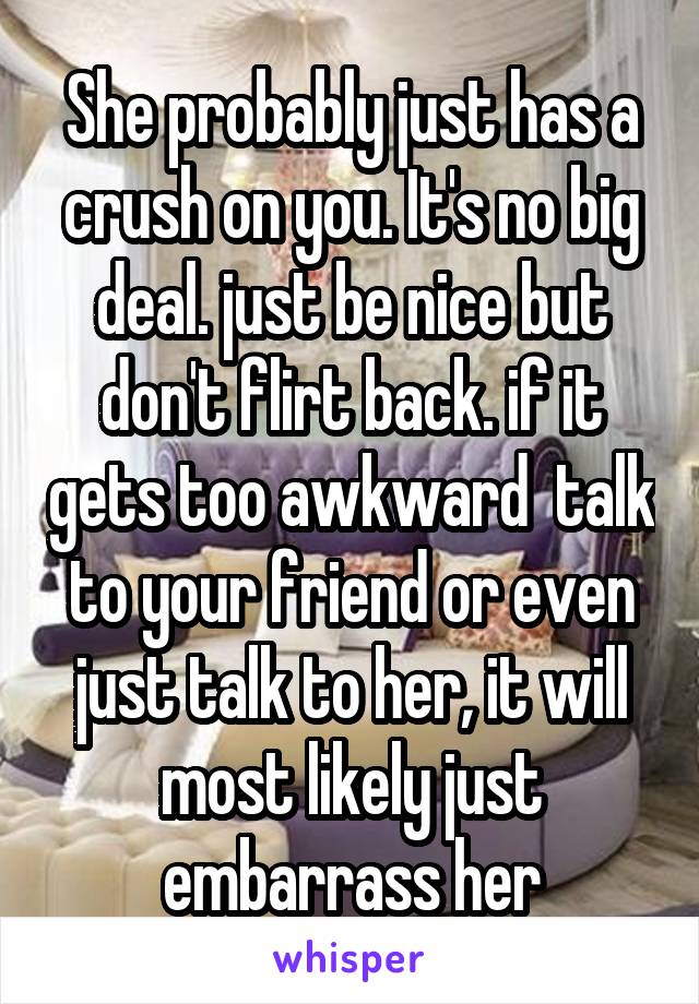 She probably just has a crush on you. It's no big deal. just be nice but don't flirt back. if it gets too awkward  talk to your friend or even just talk to her, it will most likely just embarrass her