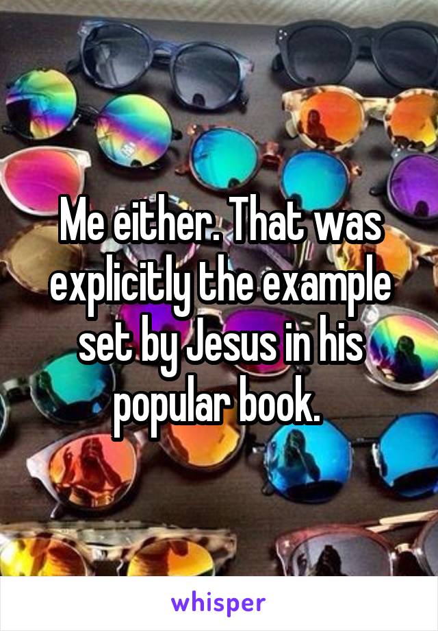 Me either. That was explicitly the example set by Jesus in his popular book. 