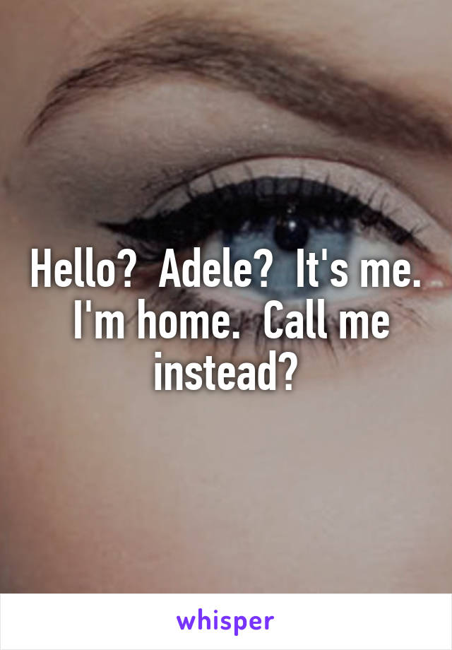 Hello?  Adele?  It's me.  I'm home.  Call me instead?