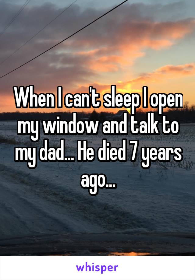 When I can't sleep I open my window and talk to my dad... He died 7 years ago...