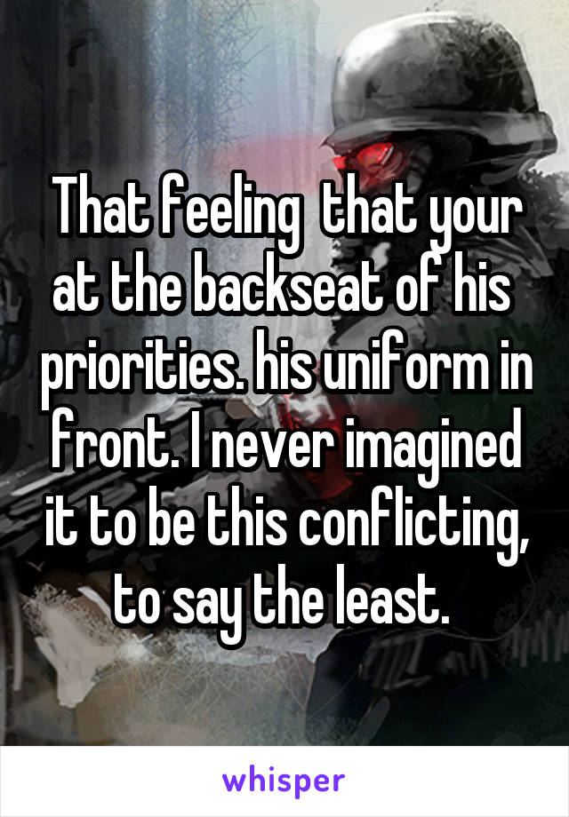 That feeling  that your at the backseat of his  priorities. his uniform in front. I never imagined it to be this conflicting, to say the least. 