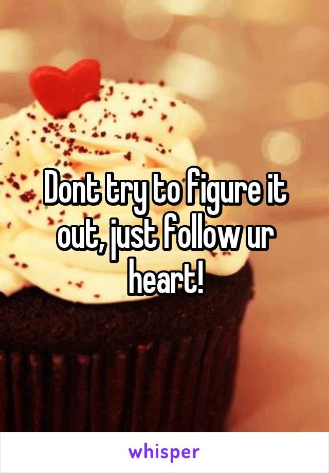 Dont try to figure it out, just follow ur heart!